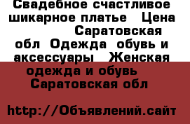 Свадебное счастливое шикарное платье › Цена ­ 28 000 - Саратовская обл. Одежда, обувь и аксессуары » Женская одежда и обувь   . Саратовская обл.